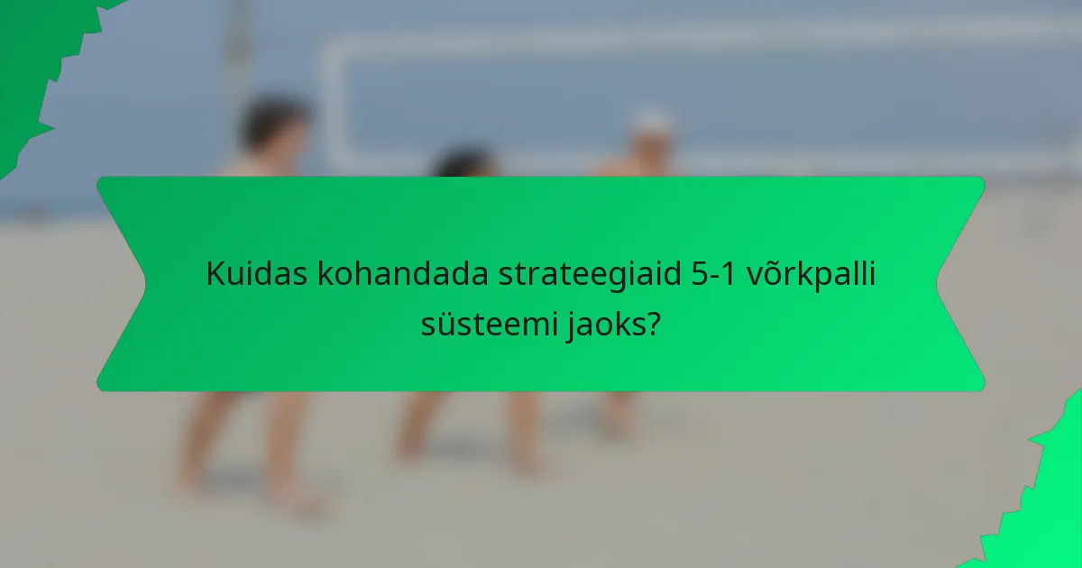 Kuidas kohandada strateegiaid 5-1 võrkpalli süsteemi jaoks?