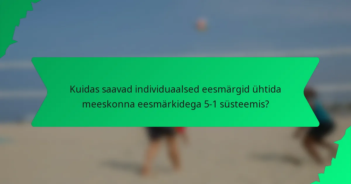 Kuidas saavad individuaalsed eesmärgid ühtida meeskonna eesmärkidega 5-1 süsteemis?