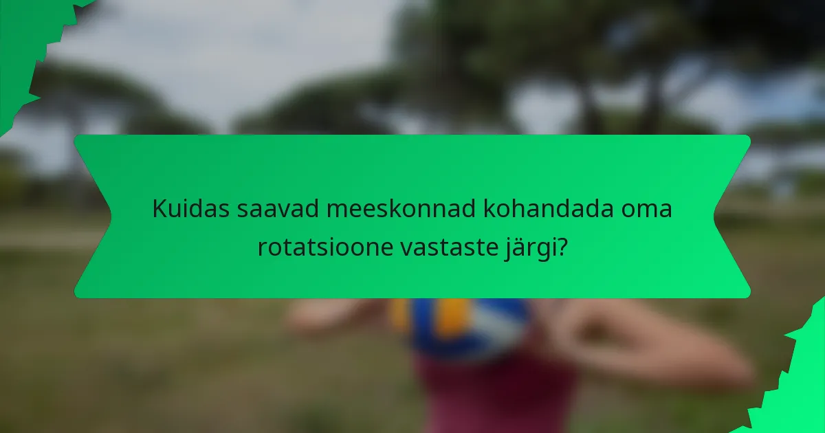 Kuidas saavad meeskonnad kohandada oma rotatsioone vastaste järgi?