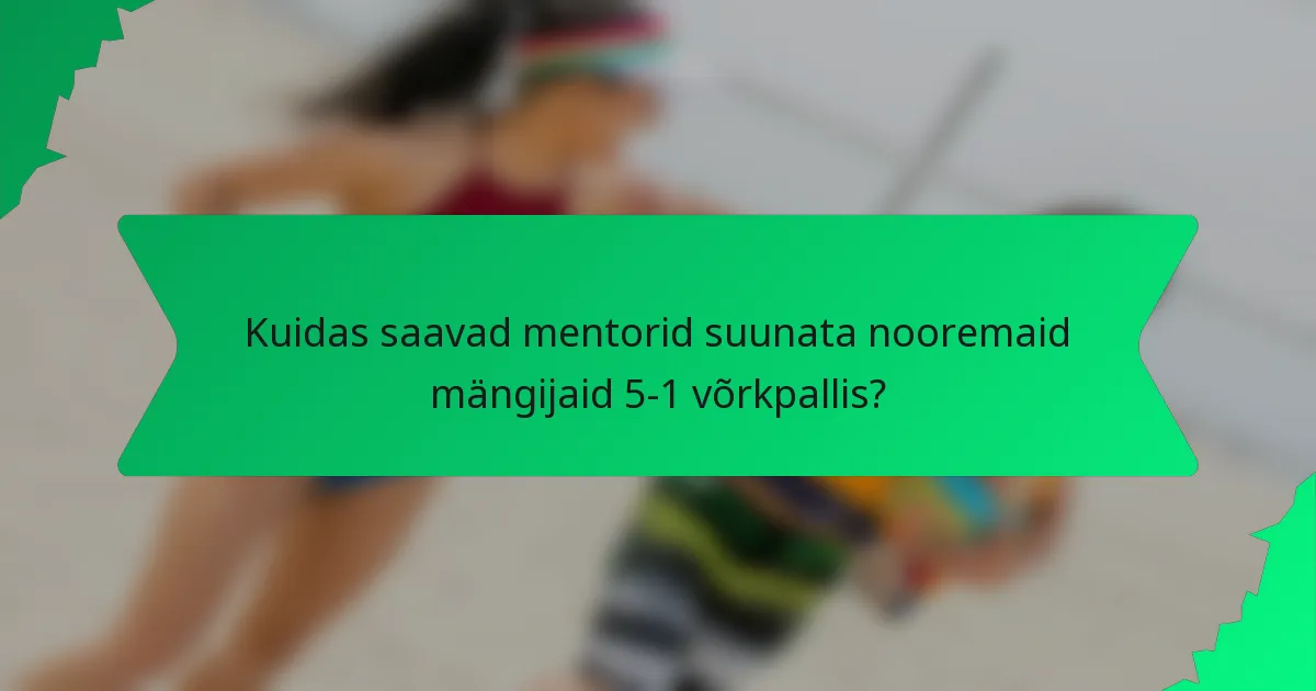 Kuidas saavad mentorid suunata nooremaid mängijaid 5-1 võrkpallis?