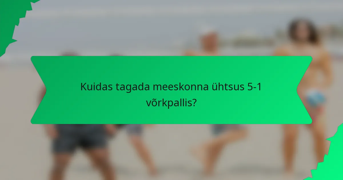 Kuidas tagada meeskonna ühtsus 5-1 võrkpallis?