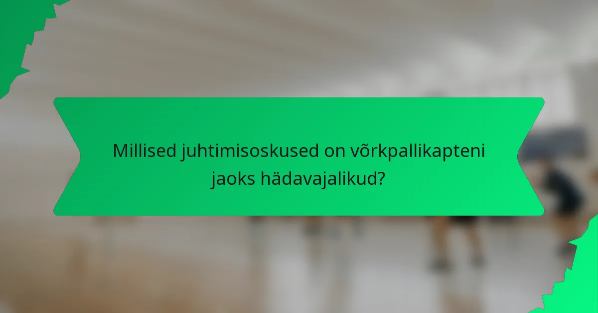 Millised juhtimisoskused on võrkpallikapteni jaoks hädavajalikud?